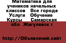 Математика для учеников начальных классов - Все города Услуги » Обучение. Курсы   . Самарская обл.,Жигулевск г.